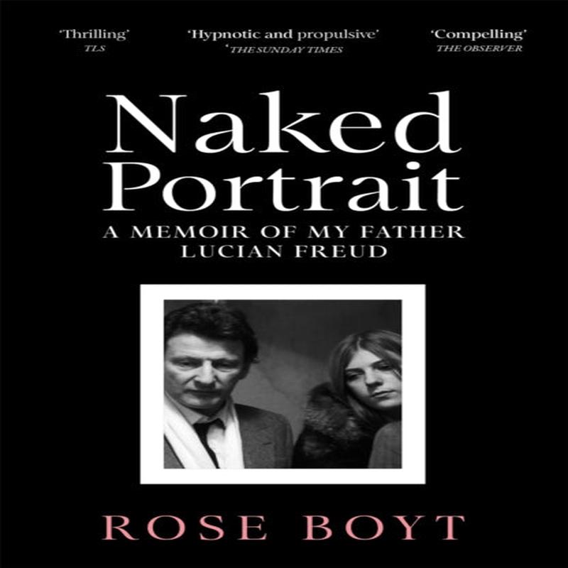 Naked Portrait : A Memoir of my Father Lucian Freud by Boyt, Rose