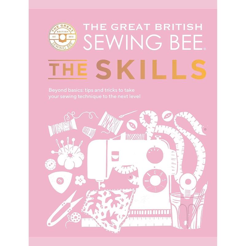 The Great British Sewing Bee: The Skills: Beyond Basics: Advanced Tips and Tricks to Take Your Sewing Technique to the Next Level